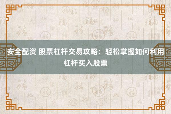 安全配资 股票杠杆交易攻略：轻松掌握如何利用杠杆买入股票