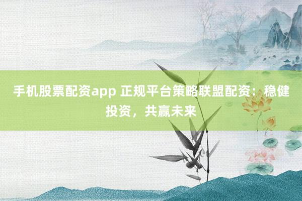 手机股票配资app 正规平台策略联盟配资：稳健投资，共赢未来