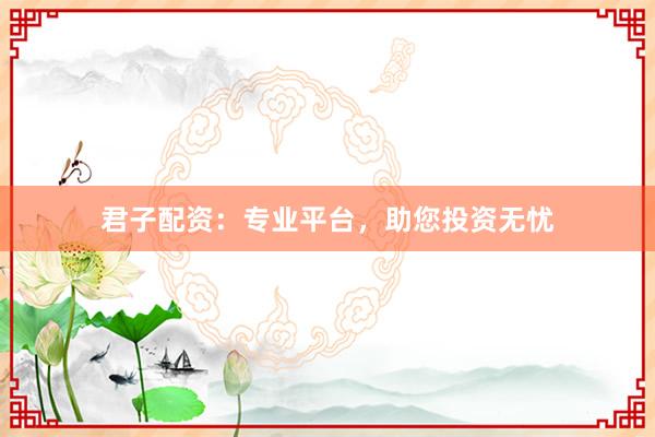 君子配资：专业平台，助您投资无忧