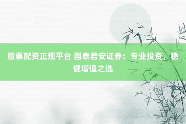 股票配资正规平台 国泰君安证券：专业投资，稳健增值之选