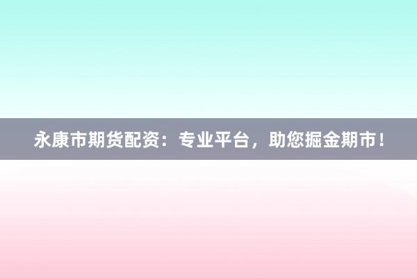 永康市期货配资：专业平台，助您掘金期市！