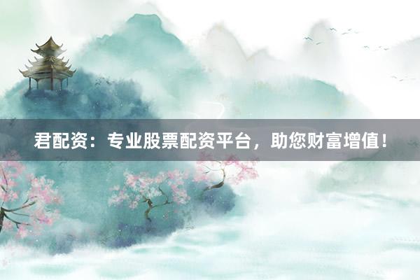 君配资：专业股票配资平台，助您财富增值！