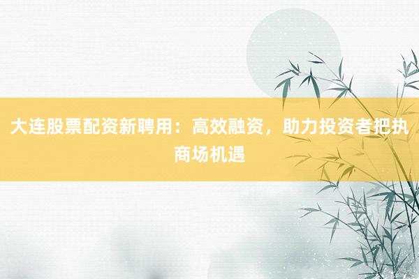 大连股票配资新聘用：高效融资，助力投资者把执商场机遇