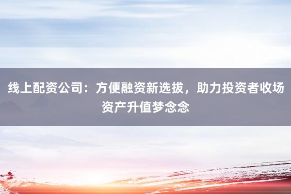 线上配资公司：方便融资新选拔，助力投资者收场资产升值梦念念