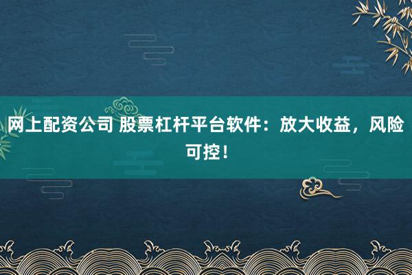 网上配资公司 股票杠杆平台软件：放大收益，风险可控！