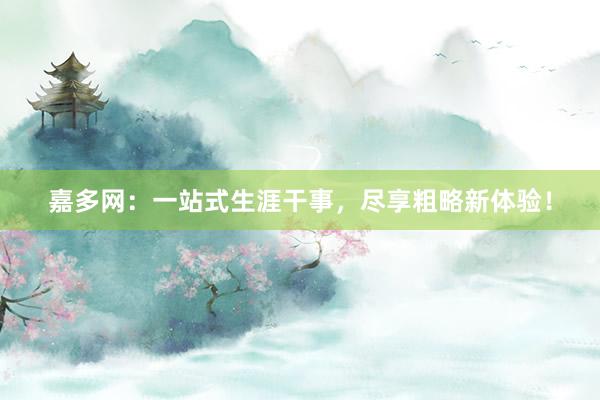 嘉多网：一站式生涯干事，尽享粗略新体验！