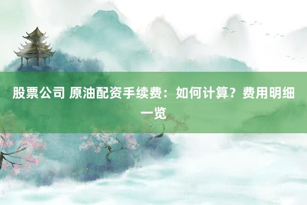 股票公司 原油配资手续费：如何计算？费用明细一览