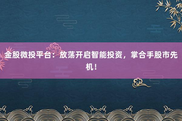 金股微投平台：放荡开启智能投资，掌合手股市先机！