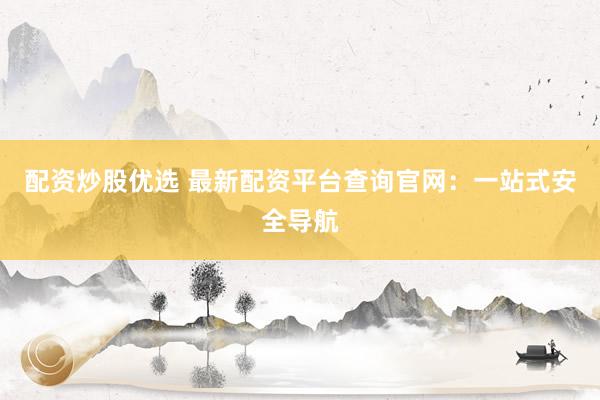 配资炒股优选 最新配资平台查询官网：一站式安全导航
