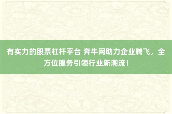 有实力的股票杠杆平台 奔牛网助力企业腾飞，全方位服务引领行业新潮流！