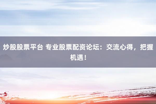 炒股股票平台 专业股票配资论坛：交流心得，把握机遇！