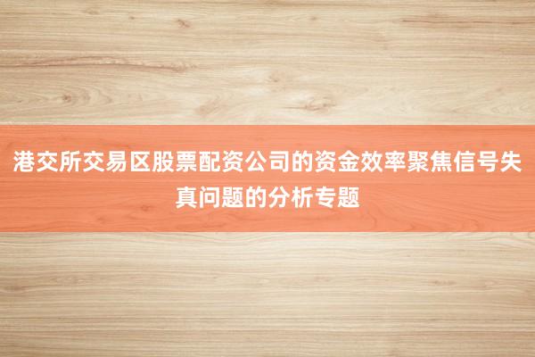 港交所交易区股票配资公司的资金效率聚焦信号失真问题的分析专题