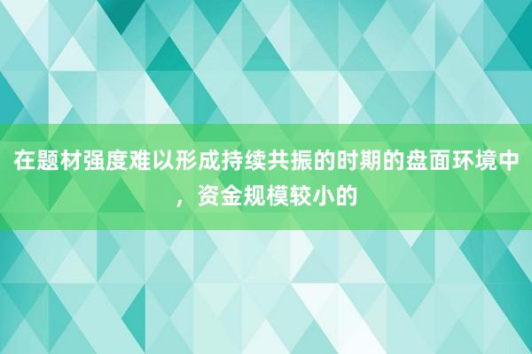 在题材强度难以形成持续共振的时期的盘面环境中，资金规模较小的