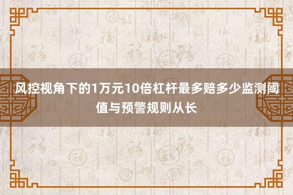 风控视角下的1万元10倍杠杆最多赔多少监测阈值与预警规则从长