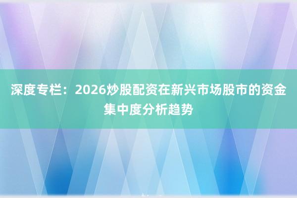 深度专栏：2026炒股配资在新兴市场股市的资金集中度分析趋势
