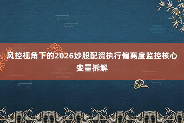 风控视角下的2026炒股配资执行偏离度监控核心变量拆解