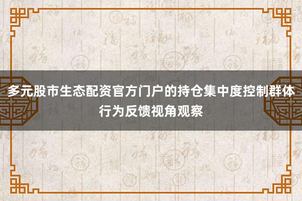 多元股市生态配资官方门户的持仓集中度控制群体行为反馈视角观察