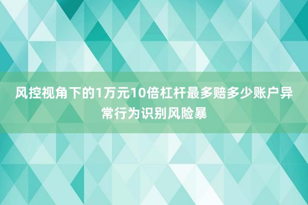 风控视角下的1万元10倍杠杆最多赔多少账户异常行为识别风险暴