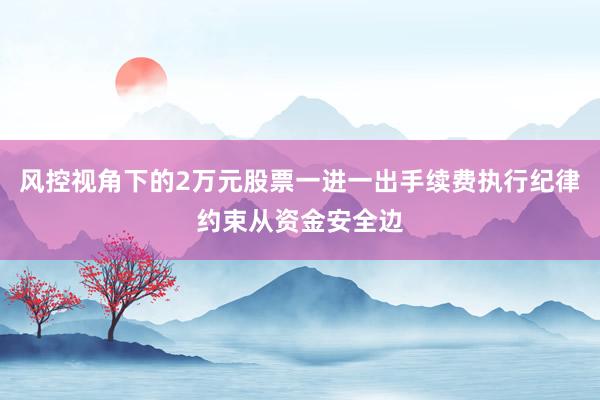 风控视角下的2万元股票一进一出手续费执行纪律约束从资金安全边