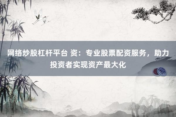 网络炒股杠杆平台 资：专业股票配资服务，助力投资者实现资产最大化