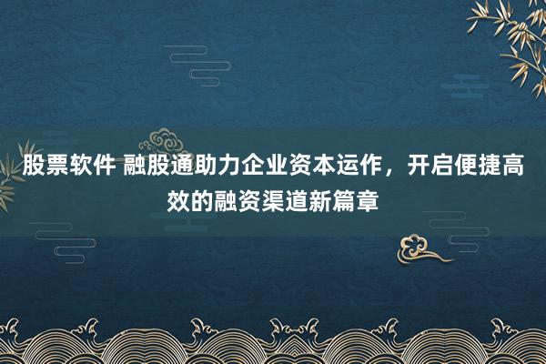 股票软件 融股通助力企业资本运作，开启便捷高效的融资渠道新篇章