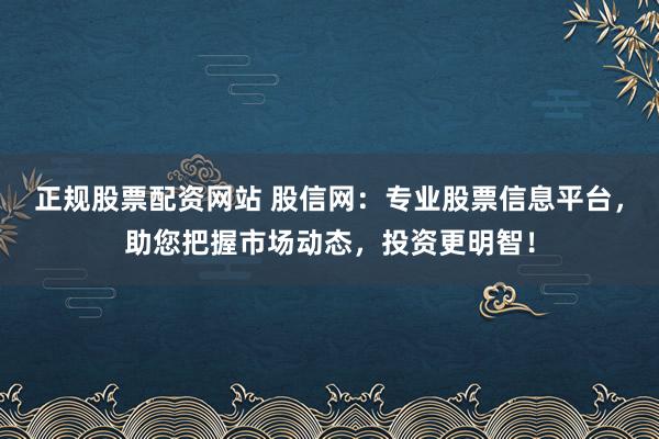 正规股票配资网站 股信网：专业股票信息平台，助您把握市场动态，投资更明智！