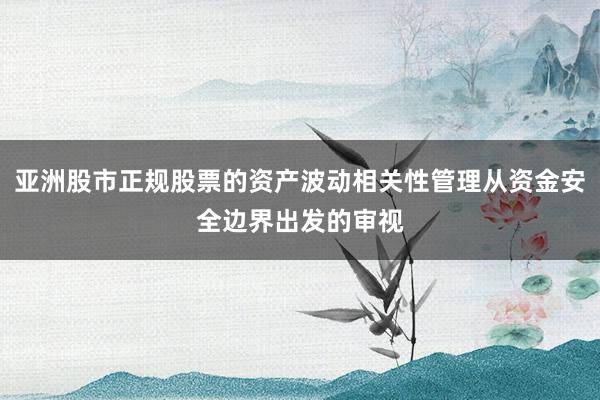 亚洲股市正规股票的资产波动相关性管理从资金安全边界出发的审视
