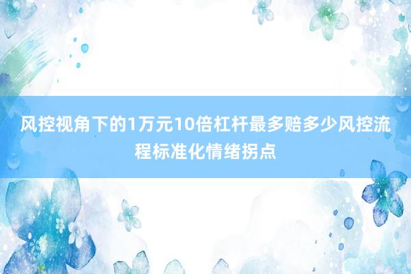 风控视角下的1万元10倍杠杆最多赔多少风控流程标准化情绪拐点