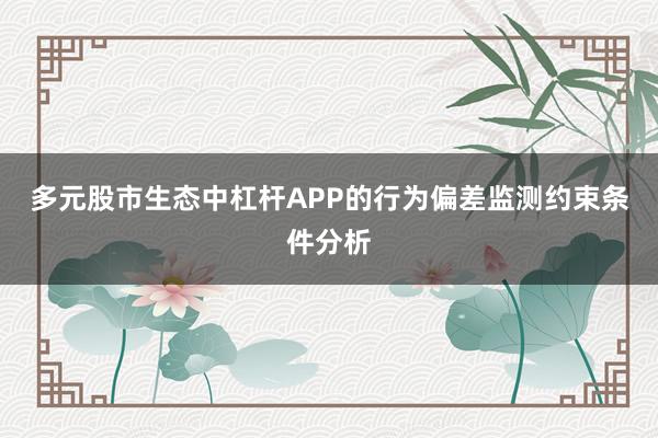 多元股市生态中杠杆APP的行为偏差监测约束条件分析