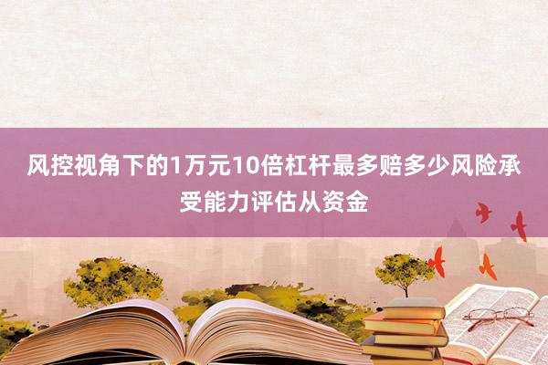 风控视角下的1万元10倍杠杆最多赔多少风险承受能力评估从资金