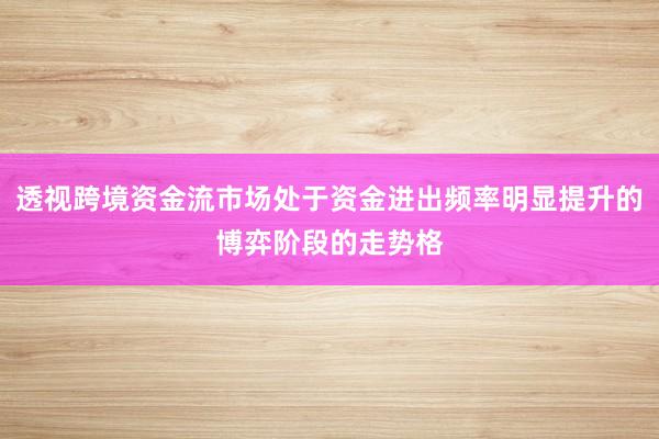 透视跨境资金流市场处于资金进出频率明显提升的博弈阶段的走势格
