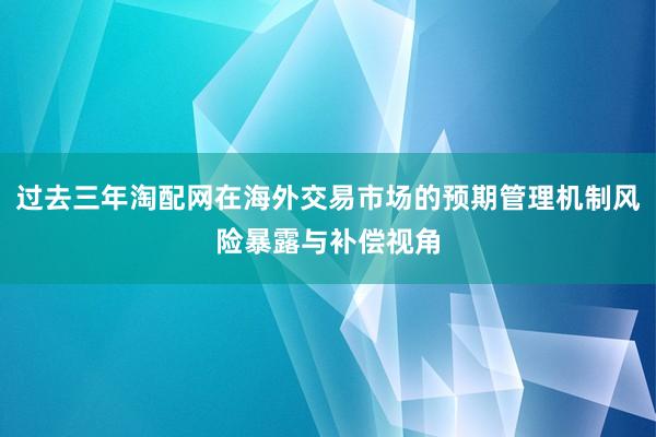 过去三年淘配网在海外交易市场的预期管理机制风险暴露与补偿视角