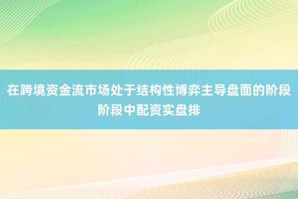 在跨境资金流市场处于结构性博弈主导盘面的阶段阶段中配资实盘排