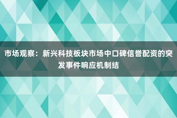市场观察：新兴科技板块市场中口碑信誉配资的突发事件响应机制结