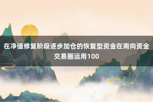 在净值修复阶段逐步加仓的恢复型资金在南向资金交易圈运用100