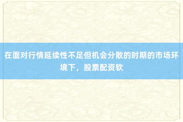 在面对行情延续性不足但机会分散的时期的市场环境下，股票配资软