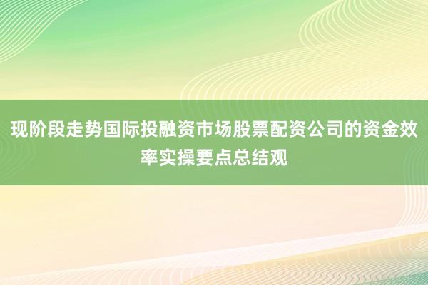 现阶段走势国际投融资市场股票配资公司的资金效率实操要点总结观