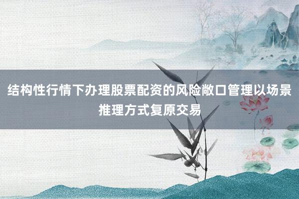 结构性行情下办理股票配资的风险敞口管理以场景推理方式复原交易