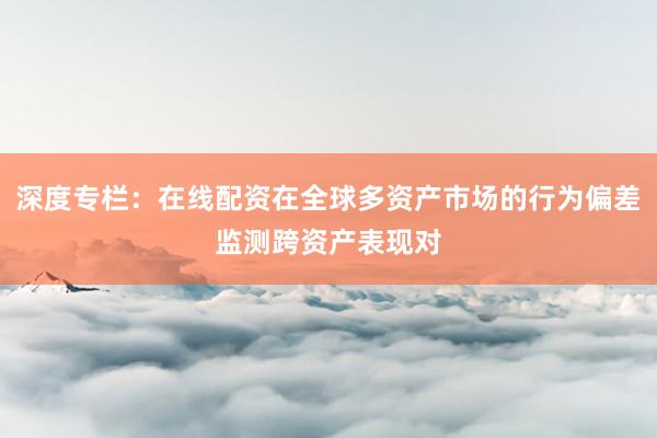 深度专栏：在线配资在全球多资产市场的行为偏差监测跨资产表现对
