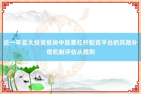 近一年亚太投资板块中股票杠杆配资平台的风险补偿机制评估从规则