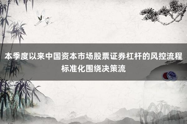 本季度以来中国资本市场股票证券杠杆的风控流程标准化围绕决策流