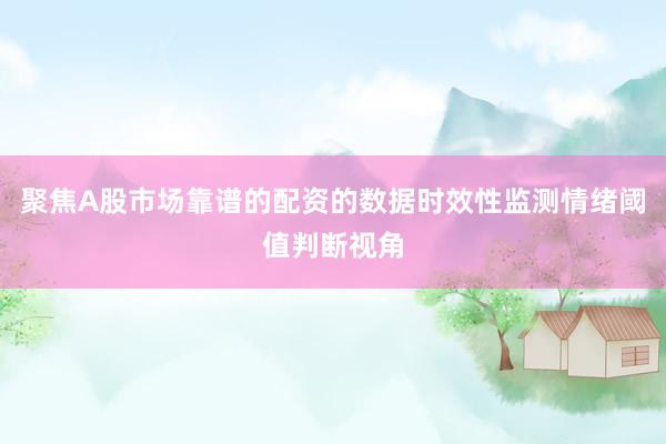 聚焦A股市场靠谱的配资的数据时效性监测情绪阈值判断视角