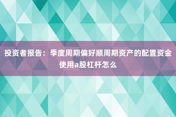 投资者报告：季度周期偏好顺周期资产的配置资金使用a股杠杆怎么