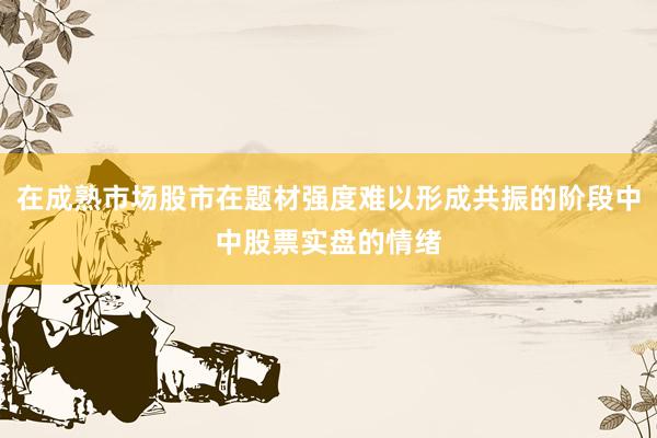 在成熟市场股市在题材强度难以形成共振的阶段中中股票实盘的情绪