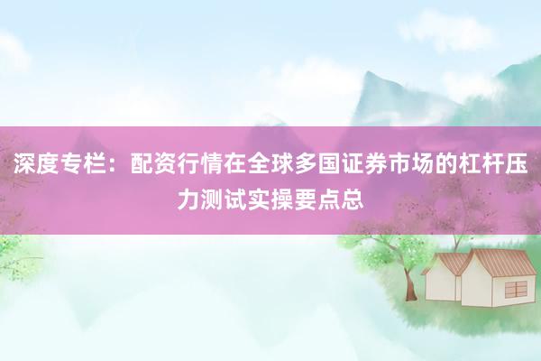 深度专栏：配资行情在全球多国证券市场的杠杆压力测试实操要点总