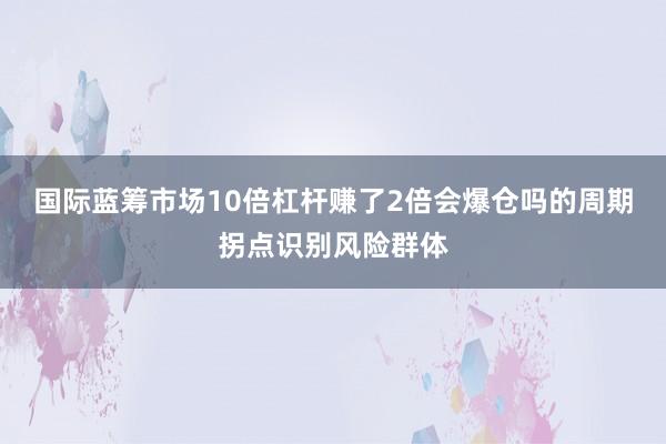 国际蓝筹市场10倍杠杆赚了2倍会爆仓吗的周期拐点识别风险群体