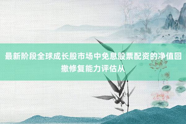 最新阶段全球成长股市场中免息股票配资的净值回撤修复能力评估从