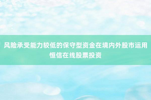 风险承受能力较低的保守型资金在境内外股市运用恒信在线股票投资
