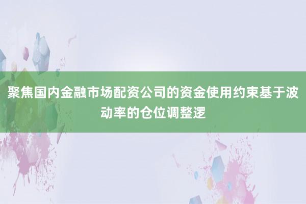 聚焦国内金融市场配资公司的资金使用约束基于波动率的仓位调整逻