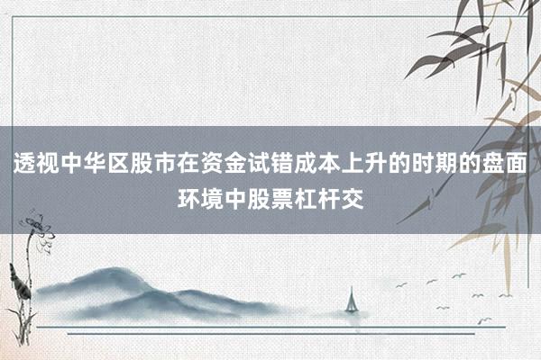 透视中华区股市在资金试错成本上升的时期的盘面环境中股票杠杆交